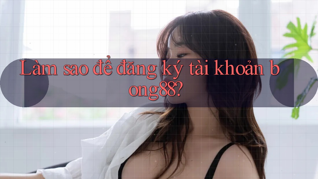 Làm sao để đăng ký tài khoản bong88? Làm sao để đăng ký tài khoản bong88?