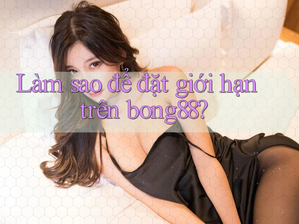 Làm sao để đặt giới hạn trên bong88?