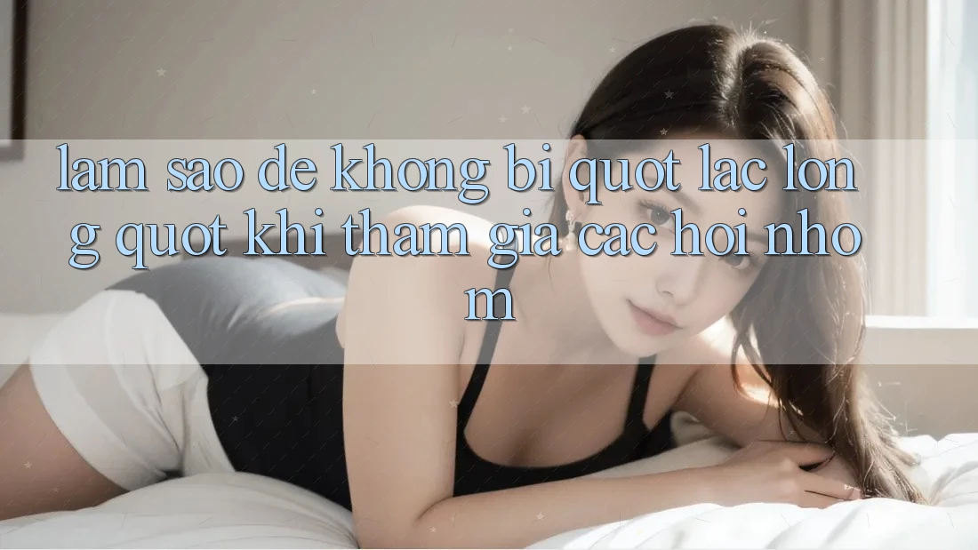 Làm sao để không bị " lạc lõng" khi tham gia các hội nhóm? Làm sao để không bị " lạc lõng" khi tham gia các hội nhóm?