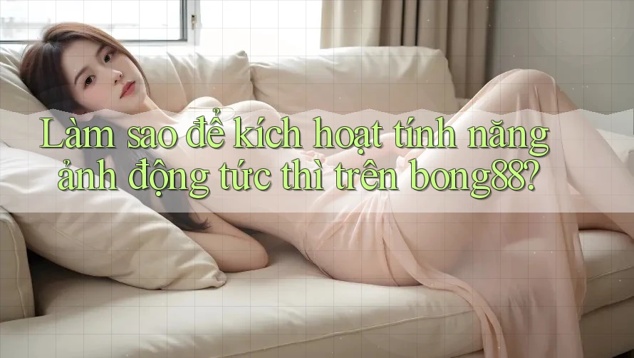 Làm sao để kích hoạt tính năng ảnh động tức thì trên bong88?