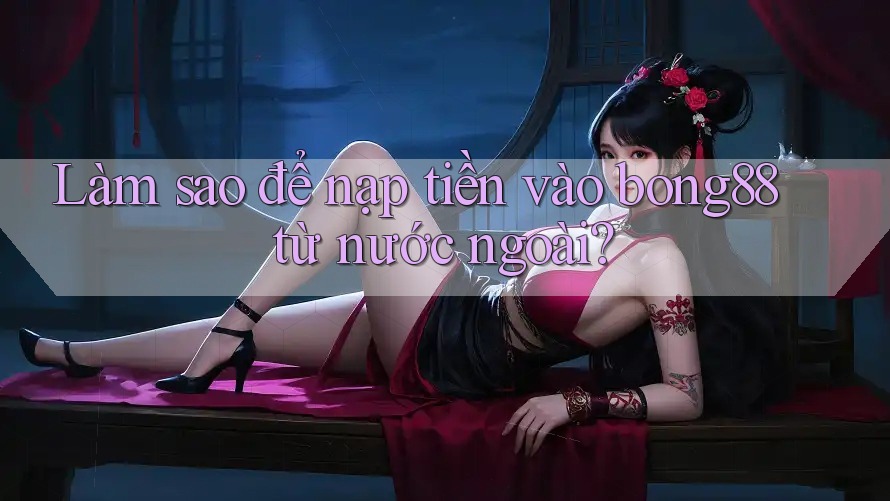 Làm sao để nạp tiền vào bong88 từ nước ngoài?