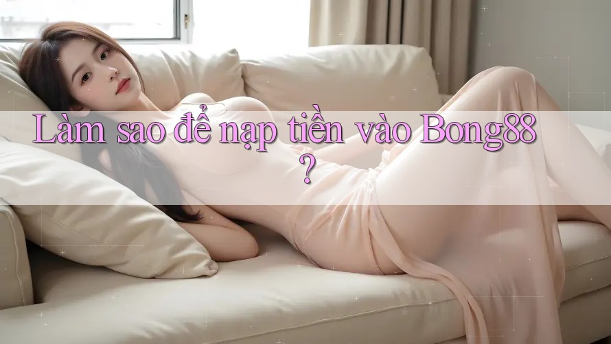Làm sao để nạp tiền vào bong88?