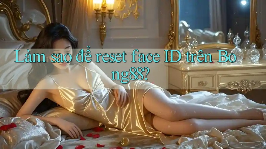 Làm sao để reset face ID trên Bong88?