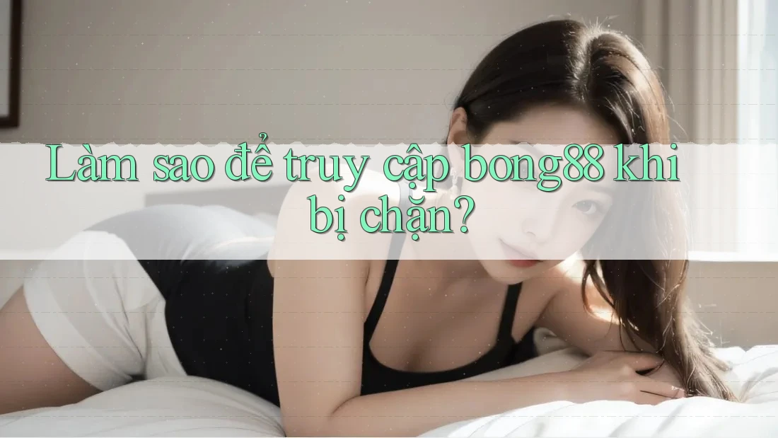 Làm sao để truy cập bong88 khi bị chặn?