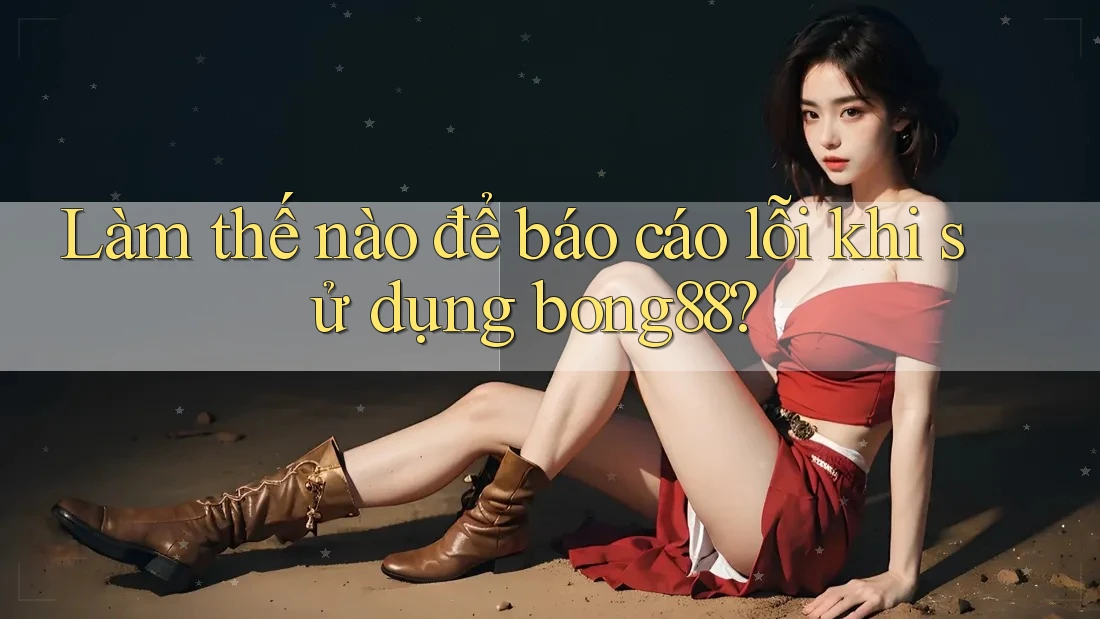 Làm thế nào để báo cáo lỗi khi sử dụng bong88?