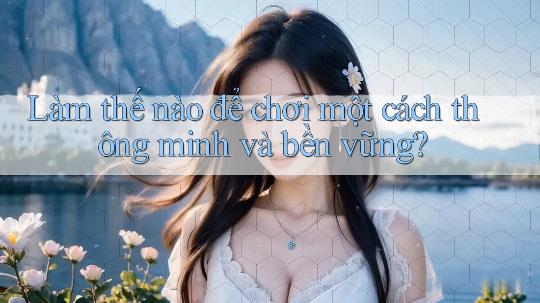 Làm thế nào để chơi một cách thông minh và bền vững?