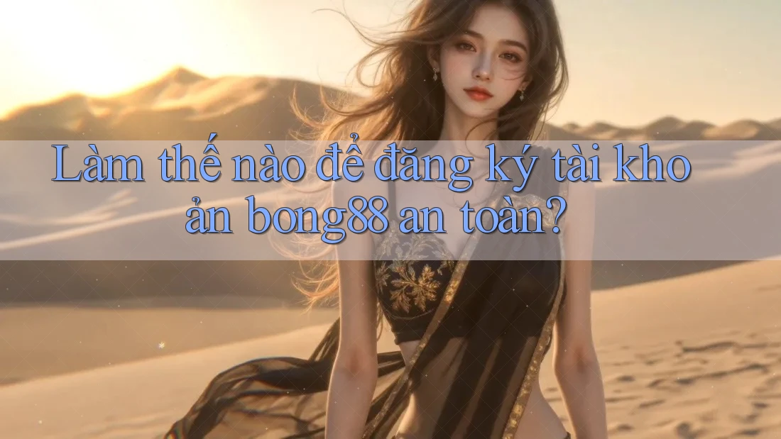 Làm thế nào để đăng ký tài khoản bong88 an toàn?