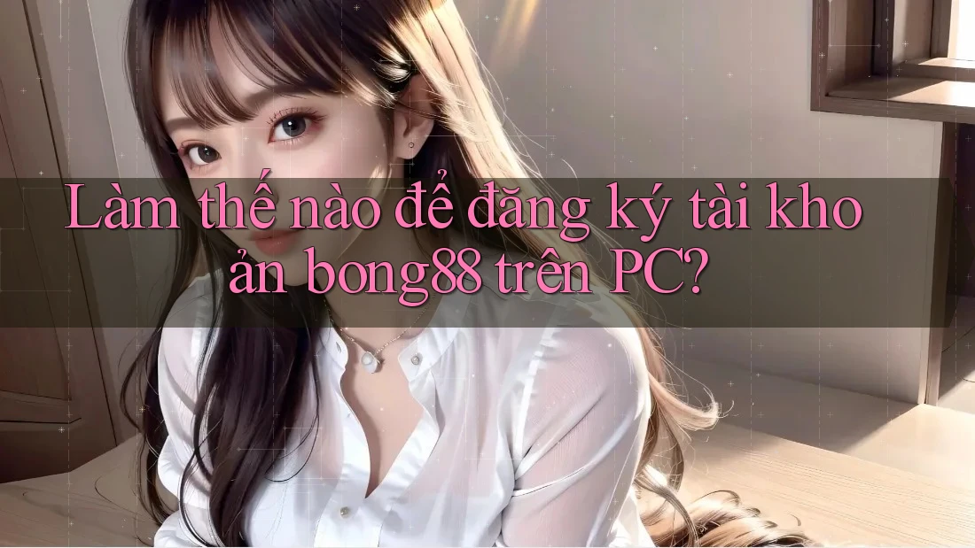 Làm thế nào để đăng ký tài khoản bong88 trên PC? Làm thế nào để đăng ký tài khoản bong88 trên PC?