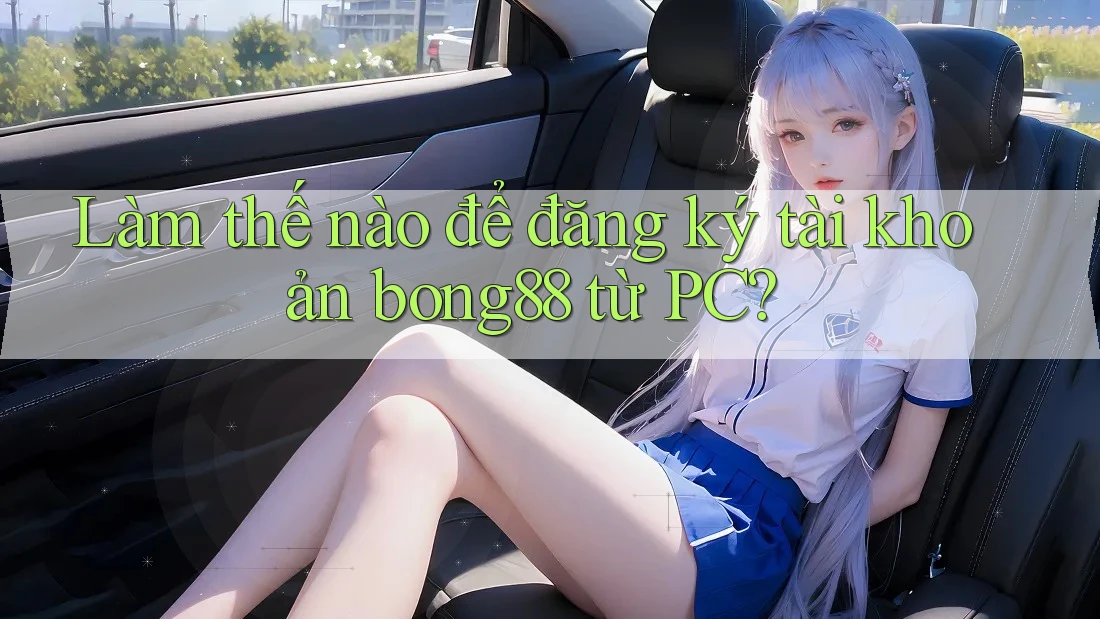 Làm thế nào để đăng ký tài khoản bong88 từ PC?