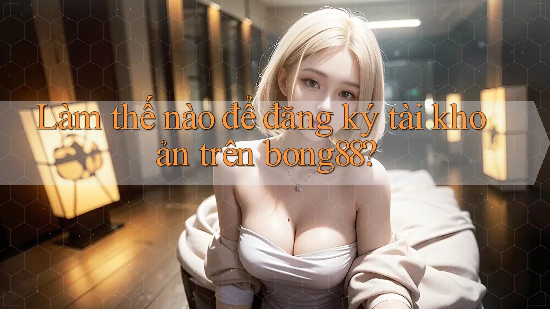 Làm thế nào để đăng ký tài khoản trên Bong88?