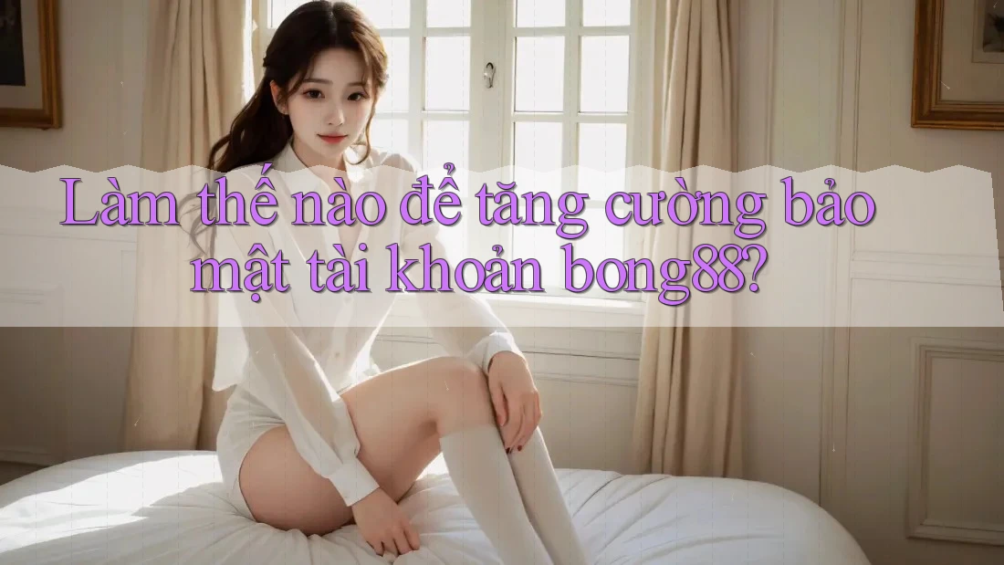 Làm thế nào để tăng cường bảo mật tài khoản bong88?