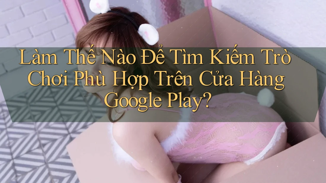 Làm Thế Nào Để Tìm Kiếm Trò Chơi Phù Hợp Trên Cửa Hàng Google Play?