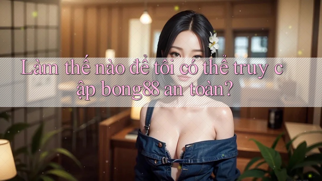 Làm thế nào để tôi có thể truy cập bong88 an toàn?
