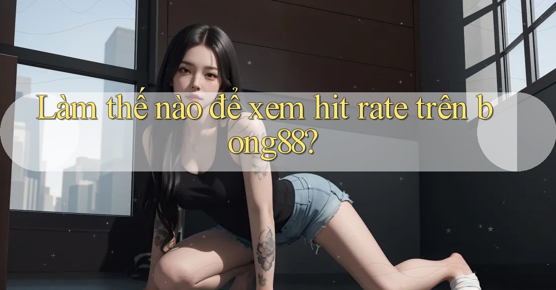 Làm thế nào để xem hit rate trên bong88?