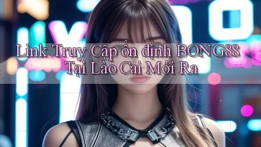 link truy cập ổn định bong88 tại Lào Cai mới ra