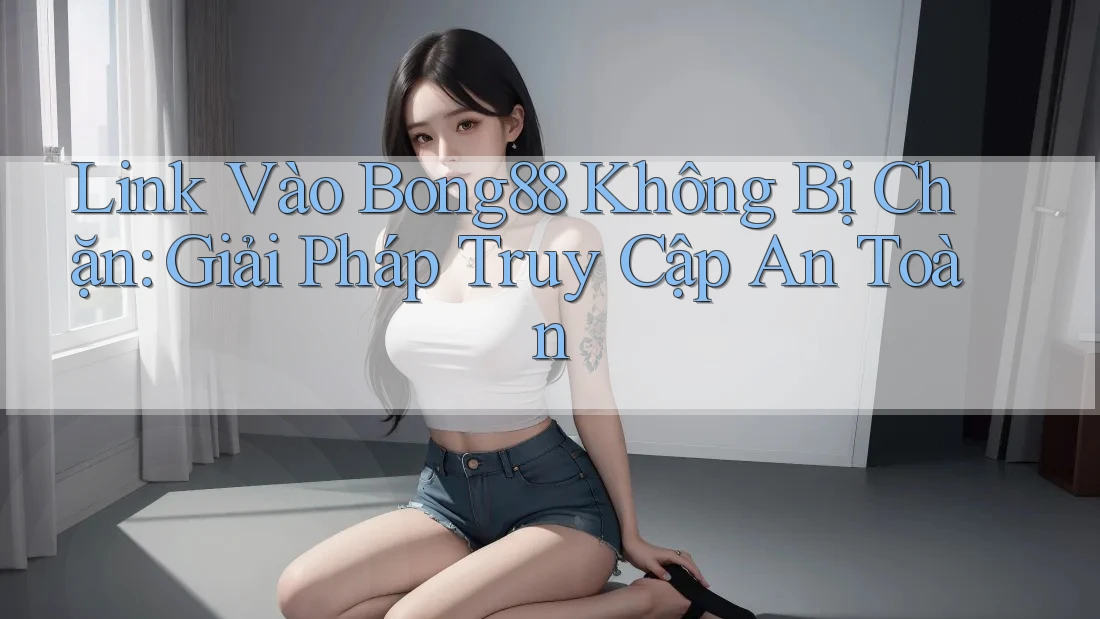 Link Vào Bong88 Không Bị Chặn: Giải Pháp Truy Cập An Toàn