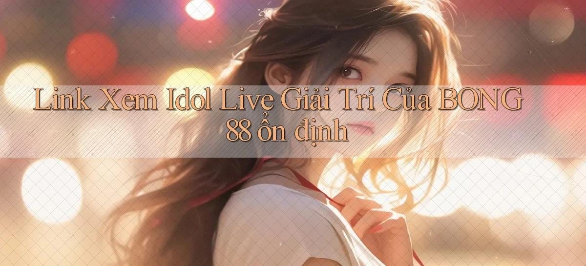 link xem idol live giải trí của bong88 ổn định