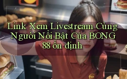 link xem livestream cùng người nổi bật của bong88 ổn định