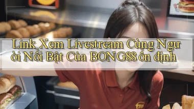 link xem livestream cùng người nổi bật của bong88 ổn định
