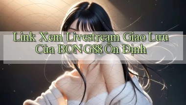 link xem livestream giao lưu của bong88 ổn định
