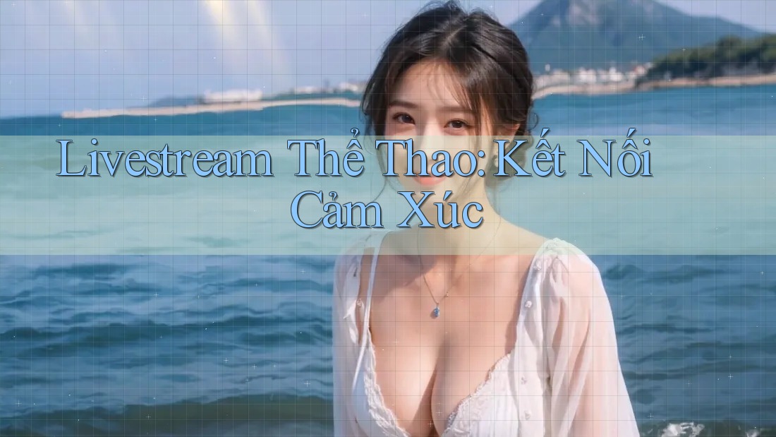 Livestream Thể Thao: Kết Nối Cảm Xúc