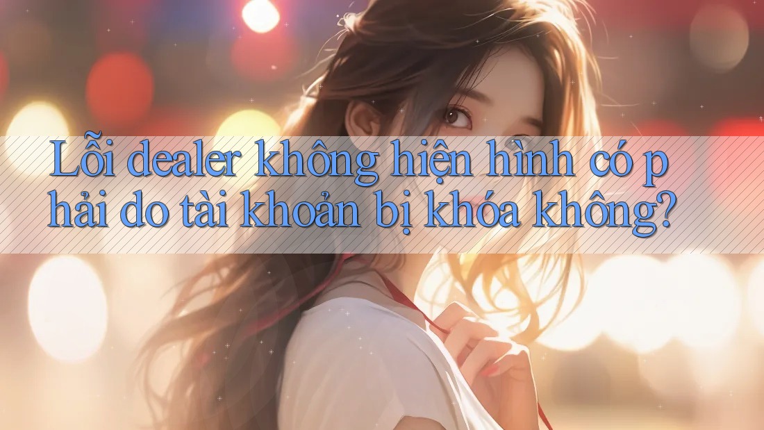 Lỗi dealer không hiện hình có phải do tài khoản bị khóa không?