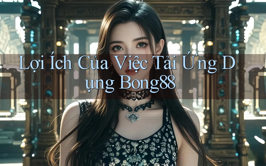 Lợi Ích Của Việc Tải Ứng Dụng Bong88 Lợi Ích Của Việc Tải Ứng Dụng Bong88