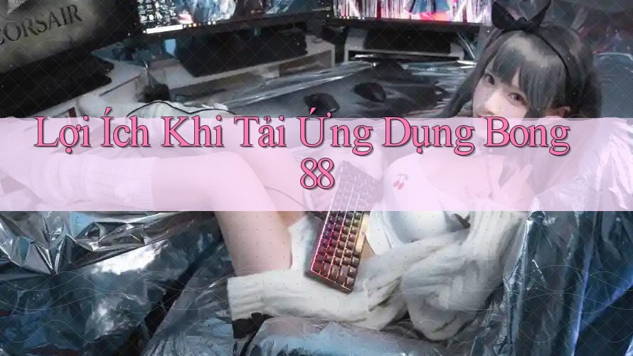 Lợi Ích Khi Tải Ứng Dụng Bong88 Lợi Ích Khi Tải Ứng Dụng Bong88