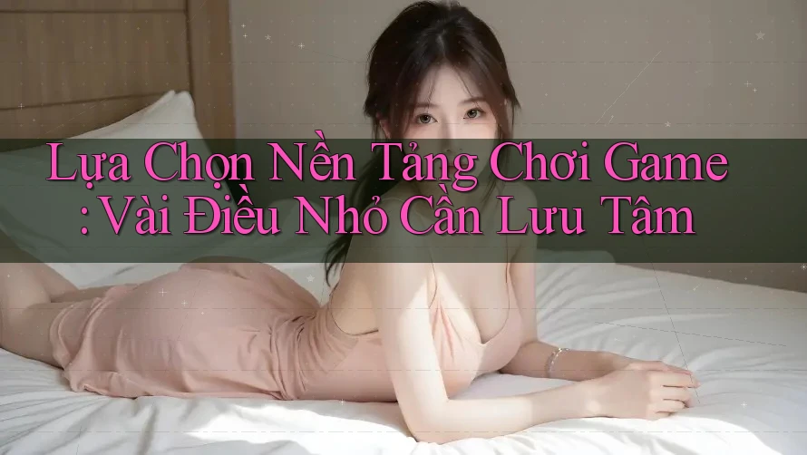 Lựa Chọn Nền Tảng Chơi Game: Vài Điều Nhỏ Cần Lưu Tâm