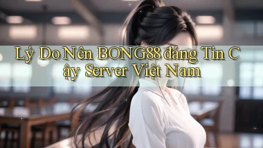 lý do nên bong88 đáng tin cậy server việt nam