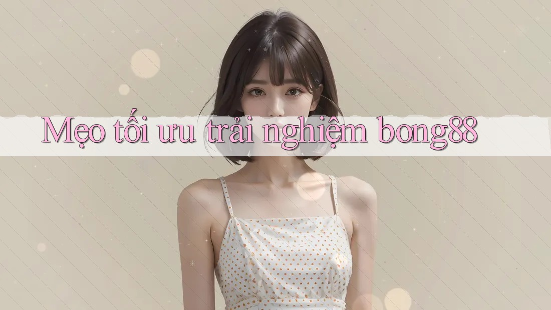 Mẹo tối ưu trải nghiệm bong88 Mẹo tối ưu trải nghiệm bong88