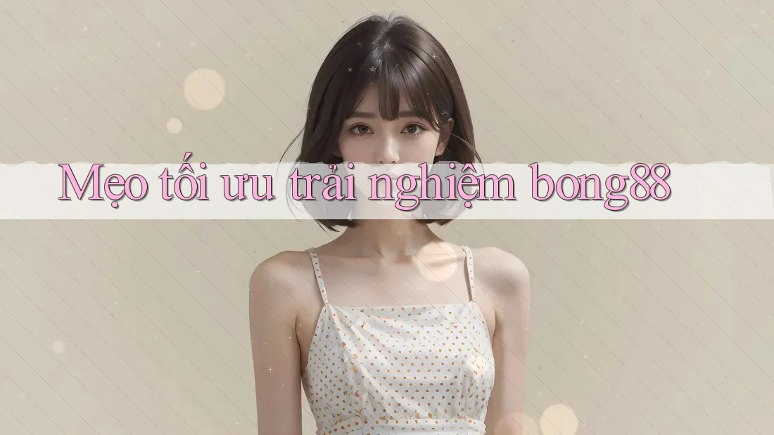 Mẹo tối ưu trải nghiệm bong88