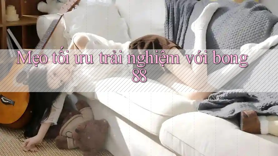 Mẹo tối ưu trải nghiệm với bong88 Mẹo tối ưu trải nghiệm với bong88