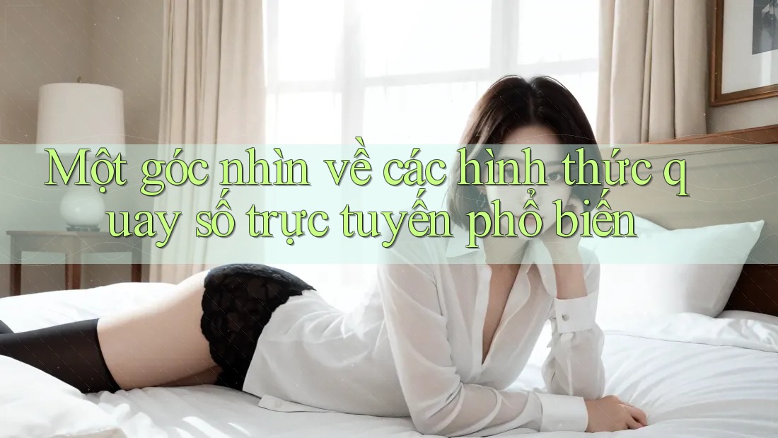 Một góc nhìn về các hình thức quay số trực tuyến phổ biến