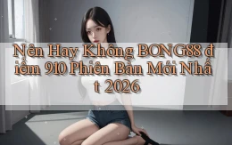 Nên hay không bong88 điểm 910   phiên bản mới nhất 2026