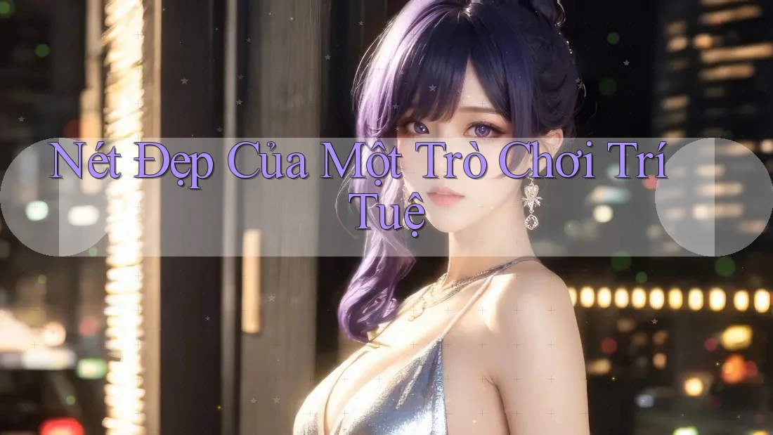 Nét Đẹp Của Một Trò Chơi Trí Tuệ Nét Đẹp Của Một Trò Chơi Trí Tuệ