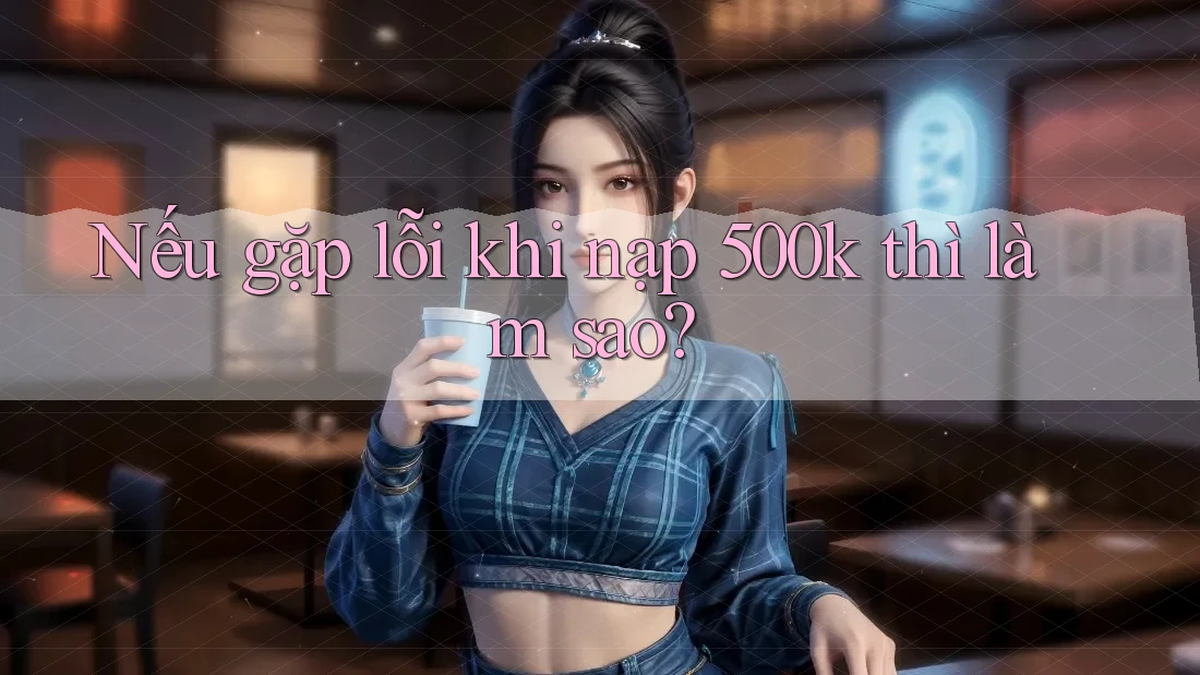 Nếu gặp lỗi khi nạp 500k thì làm sao?