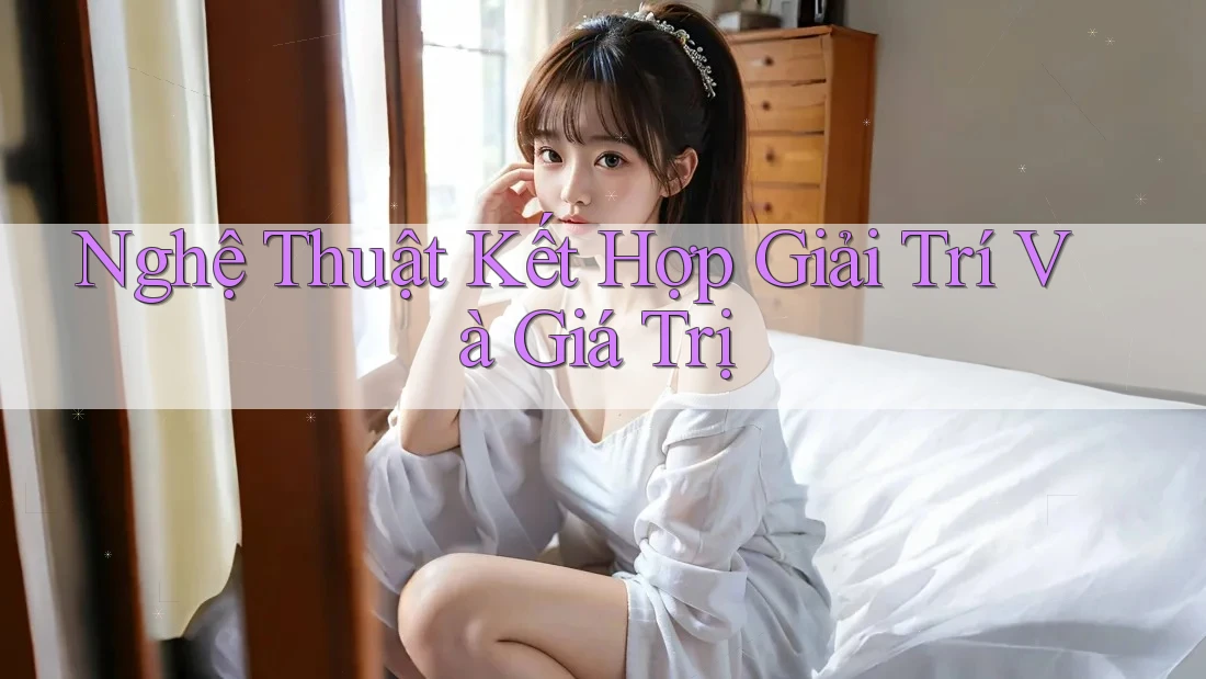 Nghệ Thuật Kết Hợp Giải Trí Và Giá Trị