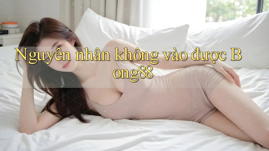 Nguyên nhân không vào được Bong88