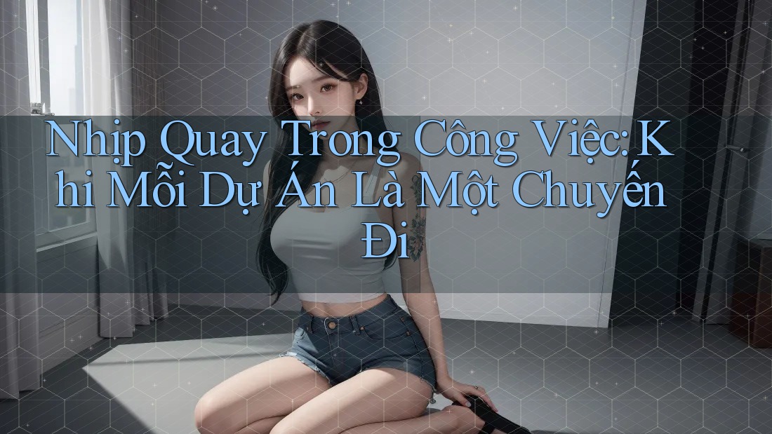 Nhịp Quay Trong Công Việc: Khi Mỗi Dự Án Là Một Chuyến Đi Nhịp Quay Trong Công Việc: Khi Mỗi Dự Án Là Một Chuyến Đi