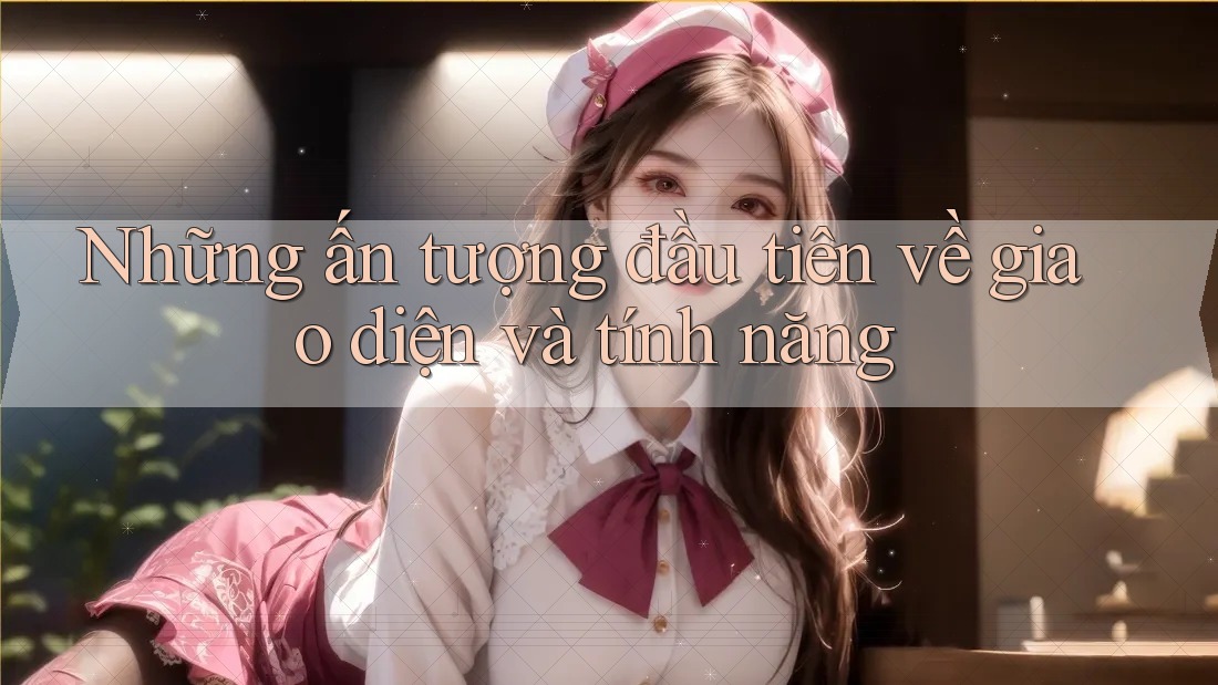 Những ấn tượng đầu tiên về giao diện và tính năng Những ấn tượng đầu tiên về giao diện và tính năng