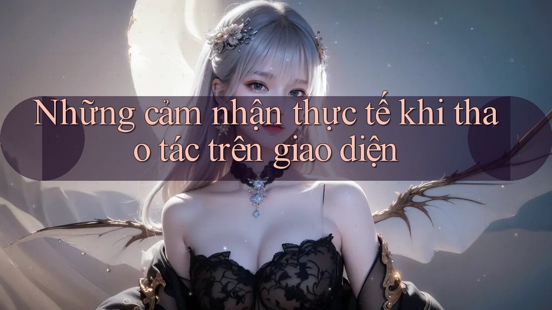 Những cảm nhận thực tế khi thao tác trên giao diện Những cảm nhận thực tế khi thao tác trên giao diện