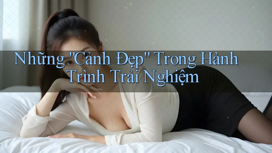Những “Cảnh Đẹp” Trong Hành Trình Trải Nghiệm