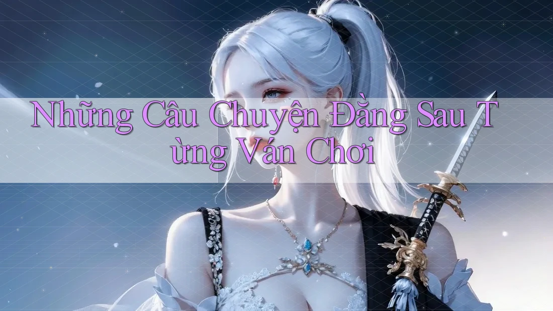 Những Câu Chuyện Đằng Sau Từng Ván Chơi