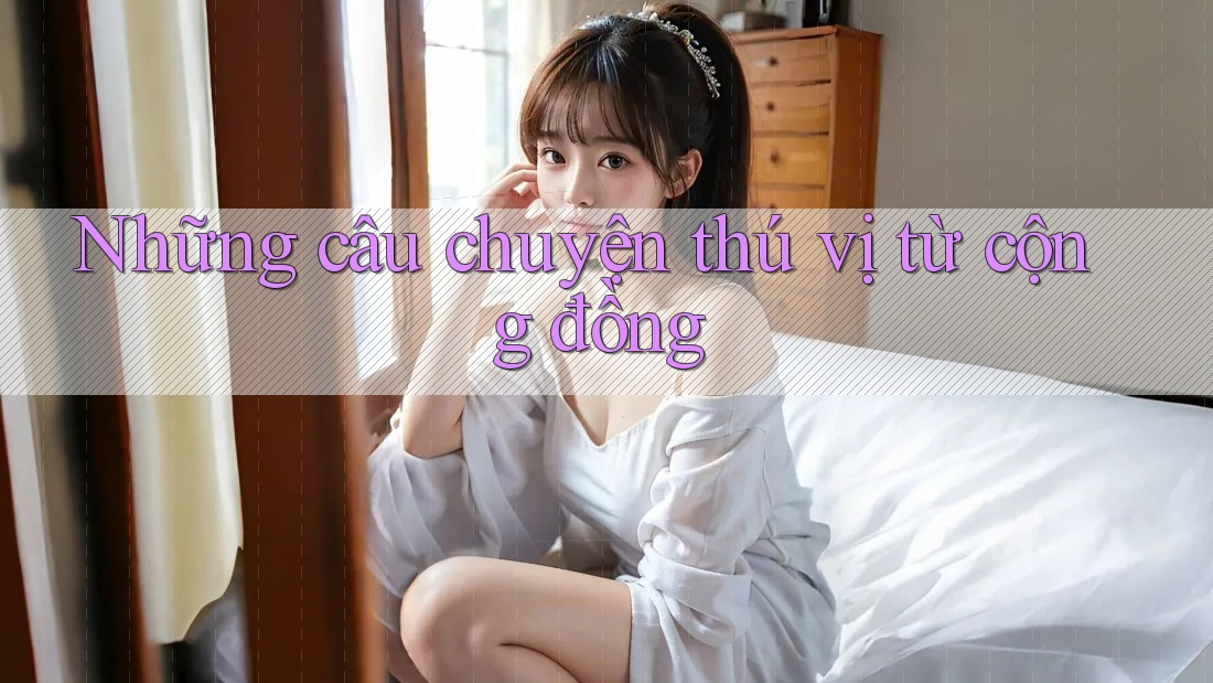 Những câu chuyện thú vị từ cộng đồng Những câu chuyện thú vị từ cộng đồng