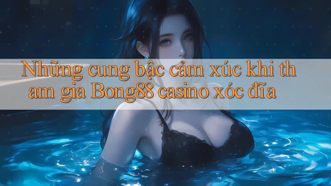 Những cung bậc cảm xúc khi tham gia Bong88 casino xóc đĩa Những cung bậc cảm xúc khi tham gia Bong88 casino xóc đĩa