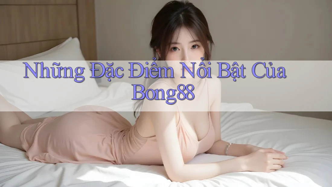 Những Đặc Điểm Nổi Bật Của Bong88 Những Đặc Điểm Nổi Bật Của Bong88