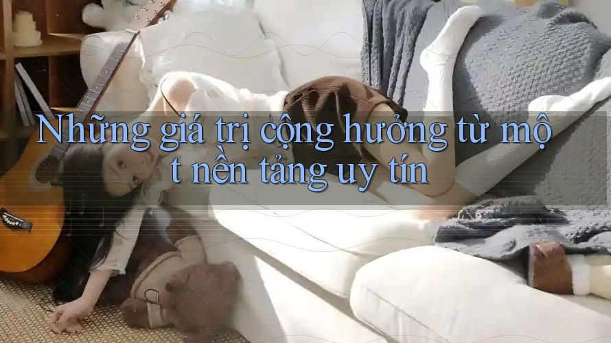Những giá trị cộng hưởng từ một nền tảng uy tín