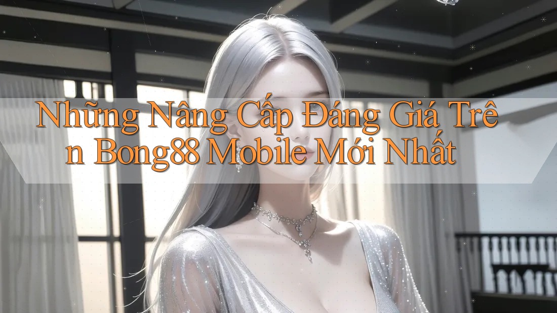 Những Nâng Cấp Đáng Giá Trên Bong88 Mobile Mới Nhất