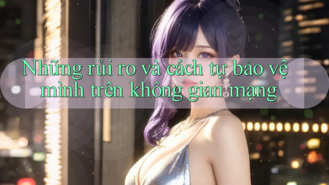Những rủi ro và cách tự bảo vệ mình trên không gian mạng Những rủi ro và cách tự bảo vệ mình trên không gian mạng